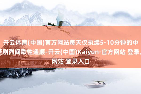 开云体育(中国)官方网站每天仅执续5-10分钟的中度至剧烈间歇性通顺-开云(中国)Kaiyun·官方网站 登录入口