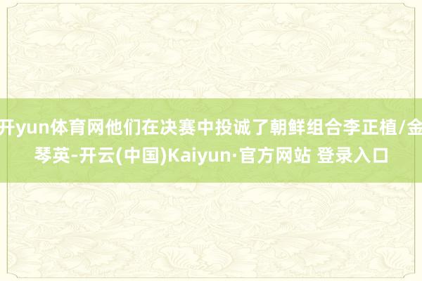 开yun体育网他们在决赛中投诚了朝鲜组合李正植/金琴英-开云(中国)Kaiyun·官方网站 登录入口