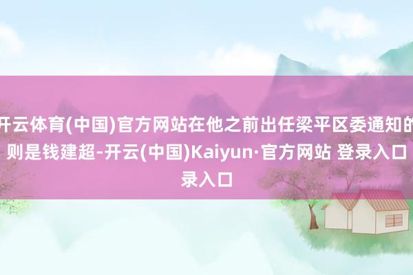 开云体育(中国)官方网站在他之前出任梁平区委通知的则是钱建超-开云(中国)Kaiyun·官方网站 登录入口