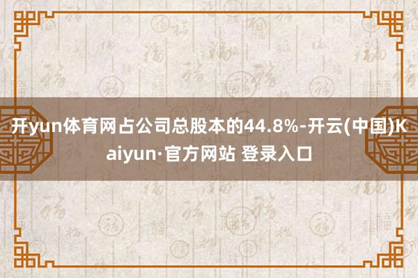 开yun体育网占公司总股本的44.8%-开云(中国)Kaiyun·官方网站 登录入口