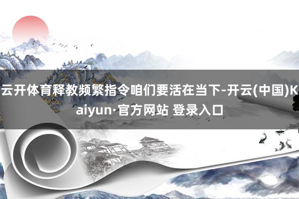 云开体育释教频繁指令咱们要活在当下-开云(中国)Kaiyun·官方网站 登录入口