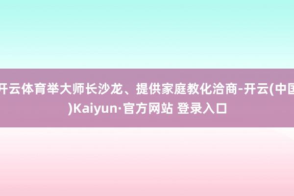 开云体育举大师长沙龙、提供家庭教化洽商-开云(中国)Kaiyun·官方网站 登录入口