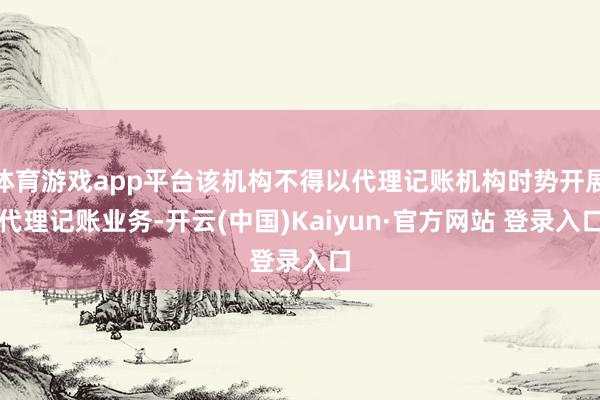体育游戏app平台该机构不得以代理记账机构时势开展代理记账业务-开云(中国)Kaiyun·官方网站 登录入口