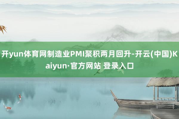 开yun体育网制造业PMI聚积两月回升-开云(中国)Kaiyun·官方网站 登录入口