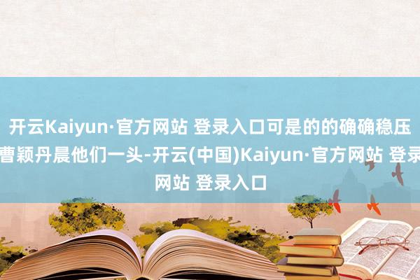 开云Kaiyun·官方网站 登录入口可是的的确确稳压萧炎曹颖丹晨他们一头-开云(中国)Kaiyun·官方网站 登录入口