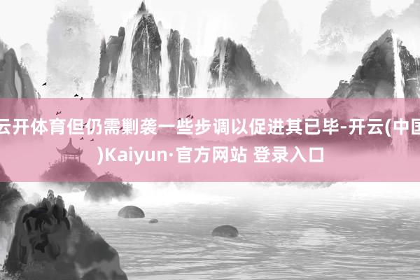 云开体育但仍需剿袭一些步调以促进其已毕-开云(中国)Kaiyun·官方网站 登录入口