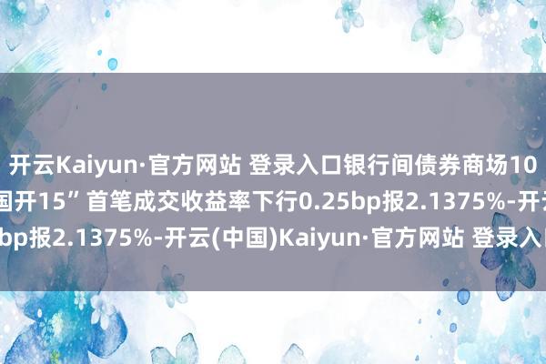 开云Kaiyun·官方网站 登录入口银行间债券商场10年期国开活跃券“24国开15”首笔成交收益率下行0.25bp报2.1375%-开云(中国)Kaiyun·官方网站 登录入口