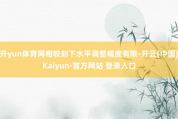 开yun体育网相较刻下水平调整幅度有限-开云(中国)Kaiyun·官方网站 登录入口