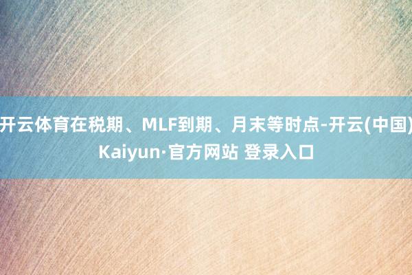开云体育在税期、MLF到期、月末等时点-开云(中国)Kaiyun·官方网站 登录入口