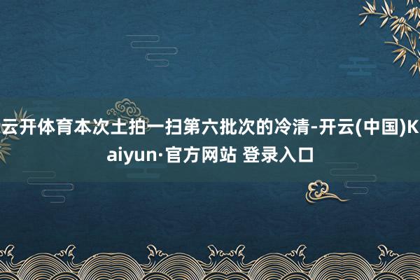 云开体育本次土拍一扫第六批次的冷清-开云(中国)Kaiyun·官方网站 登录入口