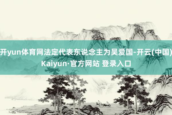 开yun体育网法定代表东说念主为吴爱国-开云(中国)Kaiyun·官方网站 登录入口