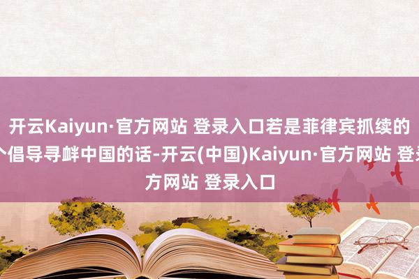 开云Kaiyun·官方网站 登录入口若是菲律宾抓续的在这个倡导寻衅中国的话-开云(中国)Kaiyun·官方网站 登录入口