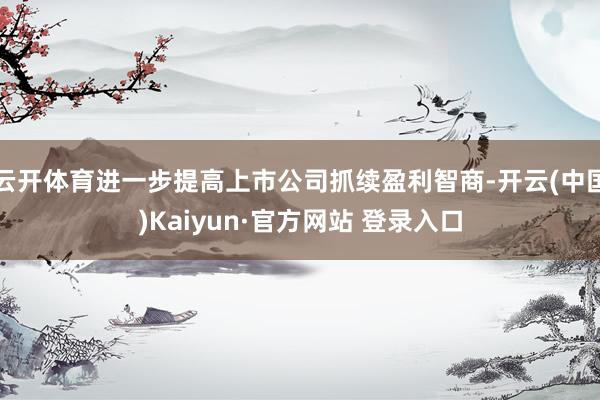云开体育进一步提高上市公司抓续盈利智商-开云(中国)Kaiyun·官方网站 登录入口