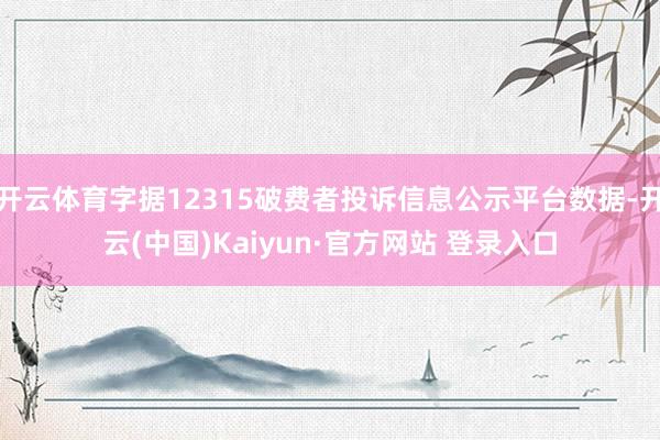 开云体育字据12315破费者投诉信息公示平台数据-开云(中国)Kaiyun·官方网站 登录入口