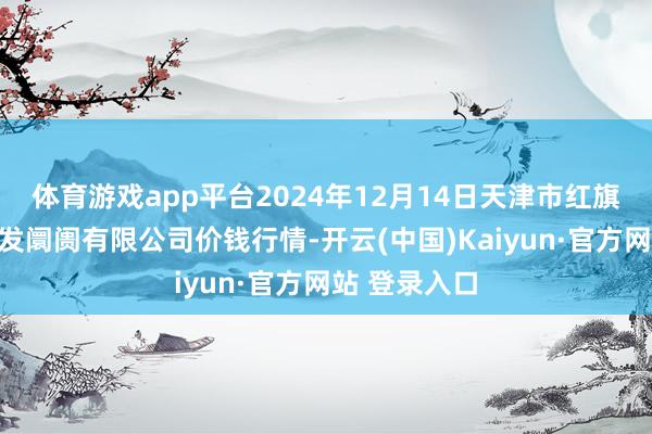体育游戏app平台2024年12月14日天津市红旗农贸详尽批发阛阓有限公司价钱行情-开云(中国)Kaiyun·官方网站 登录入口