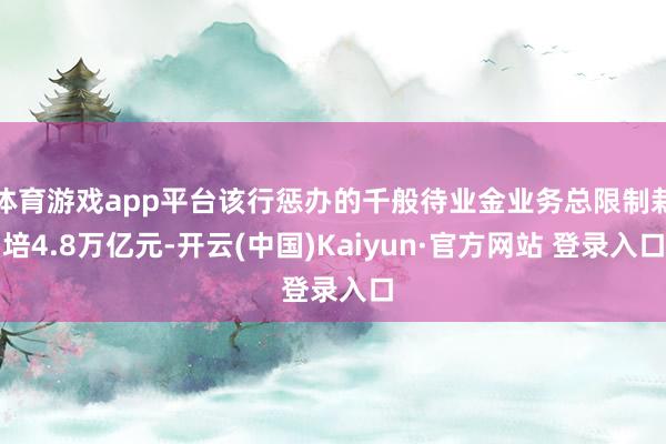 体育游戏app平台该行惩办的千般待业金业务总限制栽培4.8万亿元-开云(中国)Kaiyun·官方网站 登录入口