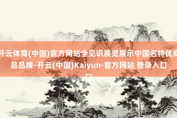 开云体育(中国)官方网站全见识展览展示中国名特优商品品牌-开云(中国)Kaiyun·官方网站 登录入口