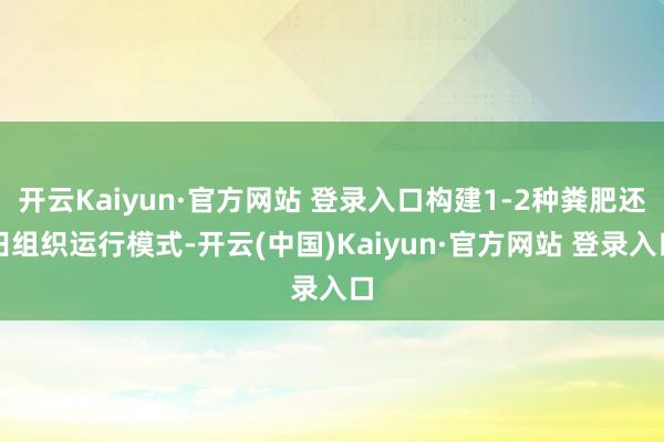 开云Kaiyun·官方网站 登录入口构建1-2种粪肥还田组织运行模式-开云(中国)Kaiyun·官方网站 登录入口