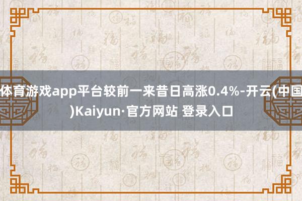 体育游戏app平台较前一来昔日高涨0.4%-开云(中国)Kaiyun·官方网站 登录入口