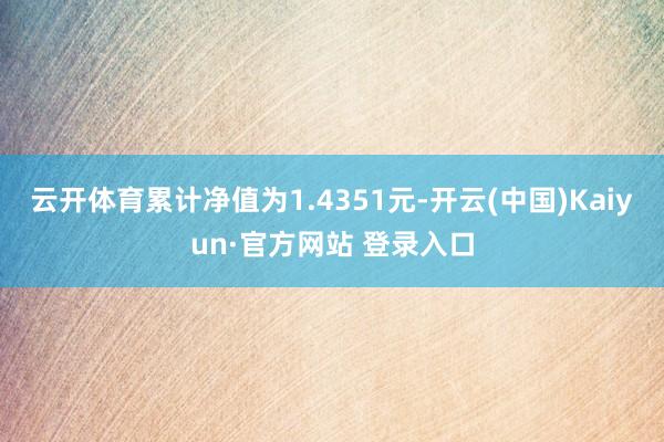 云开体育累计净值为1.4351元-开云(中国)Kaiyun·官方网站 登录入口