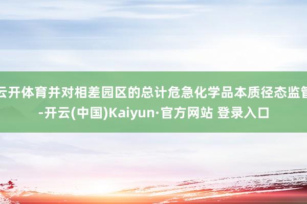 云开体育并对相差园区的总计危急化学品本质径态监管-开云(中国)Kaiyun·官方网站 登录入口