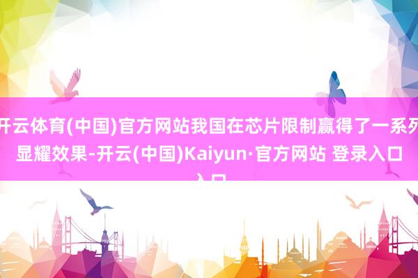 开云体育(中国)官方网站我国在芯片限制赢得了一系列显耀效果-开云(中国)Kaiyun·官方网站 登录入口