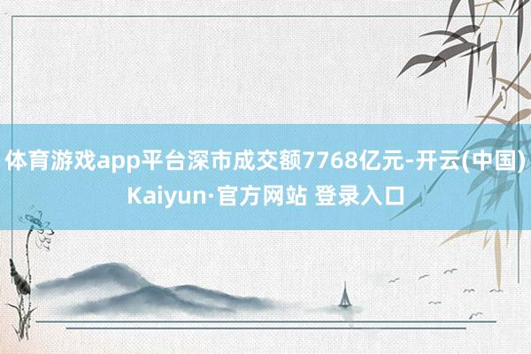 体育游戏app平台深市成交额7768亿元-开云(中国)Kaiyun·官方网站 登录入口