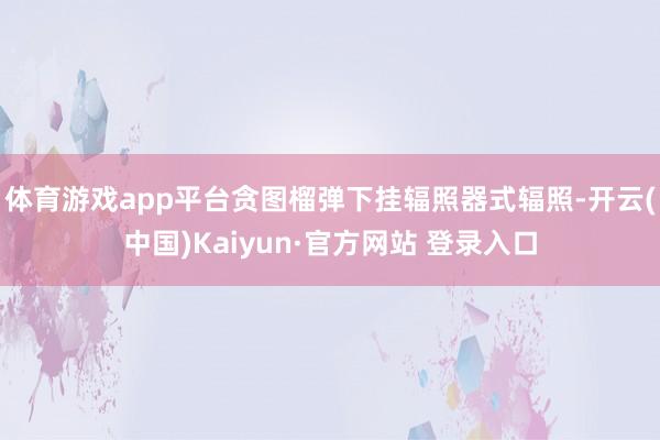 体育游戏app平台贪图榴弹下挂辐照器式辐照-开云(中国)Kaiyun·官方网站 登录入口