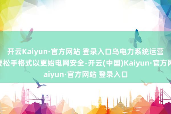 开云Kaiyun·官方网站 登录入口乌电力系统运营商已接管必要松手格式以更始电网安全-开云(中国)Kaiyun·官方网站 登录入口