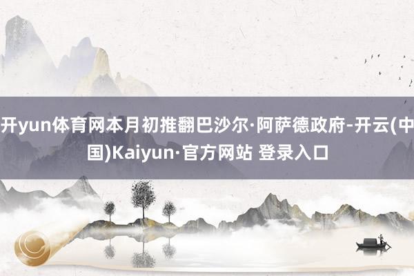 开yun体育网本月初推翻巴沙尔·阿萨德政府-开云(中国)Kaiyun·官方网站 登录入口