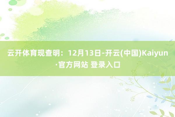 云开体育现查明:12月13日-开云(中国)Kaiyun·官方网站 登录入口