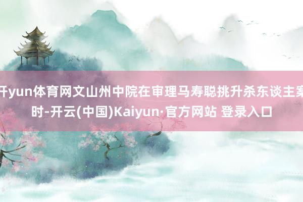 开yun体育网文山州中院在审理马寿聪挑升杀东谈主案时-开云(中国)Kaiyun·官方网站 登录入口