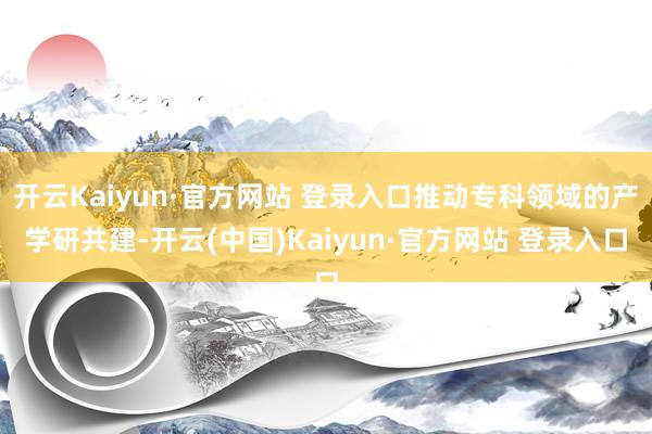 开云Kaiyun·官方网站 登录入口推动专科领域的产学研共建-开云(中国)Kaiyun·官方网站 登录入口