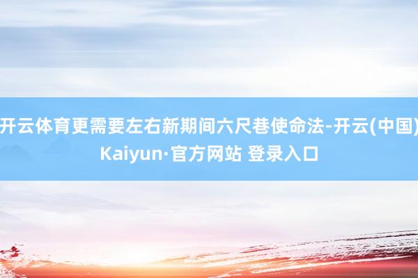 开云体育更需要左右新期间六尺巷使命法-开云(中国)Kaiyun·官方网站 登录入口