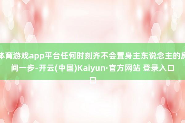 体育游戏app平台任何时刻齐不会置身主东说念主的房间一步-开云(中国)Kaiyun·官方网站 登录入口