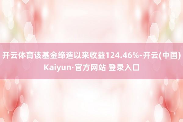 开云体育该基金缔造以来收益124.46%-开云(中国)Kaiyun·官方网站 登录入口