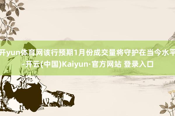 开yun体育网该行预期1月份成交量将守护在当今水平-开云(中国)Kaiyun·官方网站 登录入口