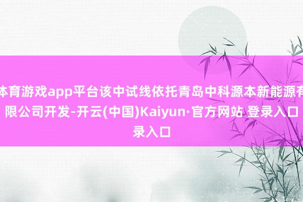 体育游戏app平台该中试线依托青岛中科源本新能源有限公司开发-开云(中国)Kaiyun·官方网站 登录入口
