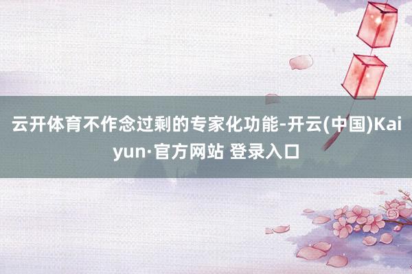 云开体育不作念过剩的专家化功能-开云(中国)Kaiyun·官方网站 登录入口