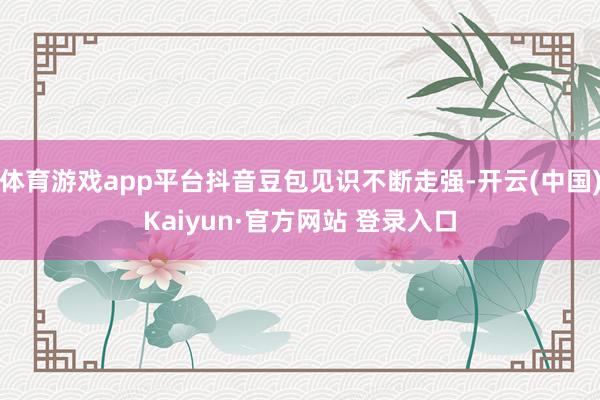 体育游戏app平台抖音豆包见识不断走强-开云(中国)Kaiyun·官方网站 登录入口