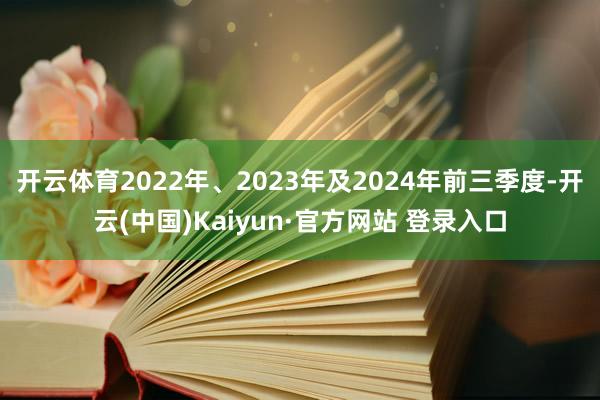 开云体育2022年、2023年及2024年前三季度-开云(中国)Kaiyun·官方网站 登录入口