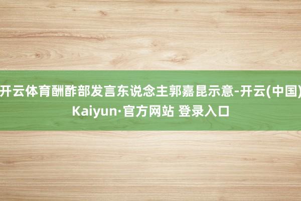 开云体育酬酢部发言东说念主郭嘉昆示意-开云(中国)Kaiyun·官方网站 登录入口