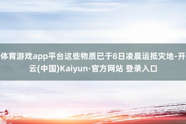 体育游戏app平台这些物质已于8日凌晨运抵灾地-开云(中国)Kaiyun·官方网站 登录入口