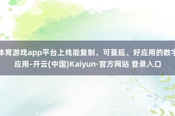 体育游戏app平台上线能复制、可蔓延、好应用的数字应用-开云(中国)Kaiyun·官方网站 登录入口