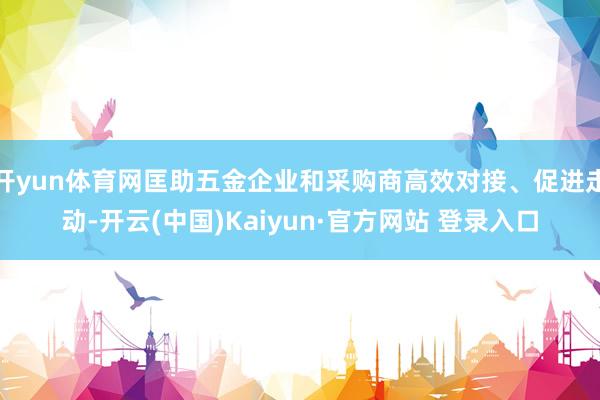 开yun体育网匡助五金企业和采购商高效对接、促进走动-开云(中国)Kaiyun·官方网站 登录入口