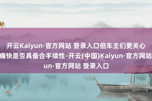 开云Kaiyun·官方网站 登录入口但车主们更关心的是这些痛快是否具备合手续性-开云(中国)Kaiyun·官方网站 登录入口