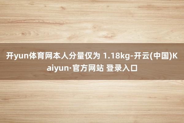 开yun体育网本人分量仅为 1.18kg-开云(中国)Kaiyun·官方网站 登录入口