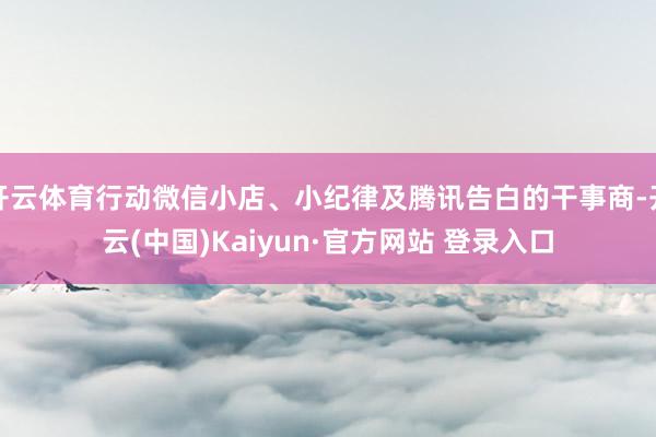 开云体育行动微信小店、小纪律及腾讯告白的干事商-开云(中国)Kaiyun·官方网站 登录入口
