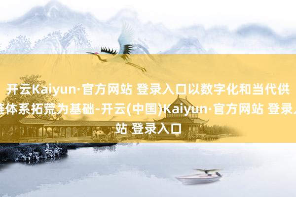 开云Kaiyun·官方网站 登录入口以数字化和当代供应链体系拓荒为基础-开云(中国)Kaiyun·官方网站 登录入口