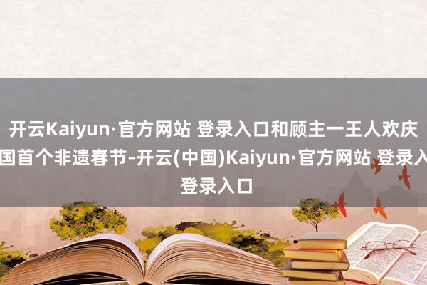 开云Kaiyun·官方网站 登录入口和顾主一王人欢庆中国首个非遗春节-开云(中国)Kaiyun·官方网站 登录入口